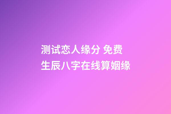 测试恋人缘分 免费生辰八字在线算姻缘